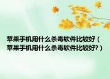 苹果手机用什么杀毒软件比较好（苹果手机用什么杀毒软件比较好?）
