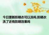 今日更新防晒衣可以洗吗,防晒衣洗了还有防晒效果吗