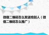 微信二维码怎么发送给别人（微信二维码怎么推广）