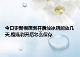 今日更新榴莲剥开后放冰箱能放几天,榴莲剥开后怎么保存