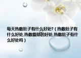 每天热敷肚子有什么好处?（热敷肚子有什么好处,热敷腹部的好处,热敷肚子有什么好处吗）