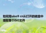 如何用uiso9 cn从打开的磁盘中提取整个ISO文件
