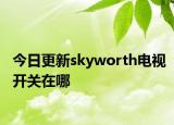 今日更新skyworth电视开关在哪