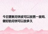 今日更新月饼皮可以放置一夜吗,做好的月饼可以放多久