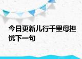 今日更新儿行千里母担忧下一句