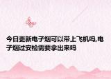 今日更新电子烟可以带上飞机吗,电子烟过安检需要拿出来吗