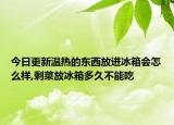 今日更新温热的东西放进冰箱会怎么样,剩菜放冰箱多久不能吃