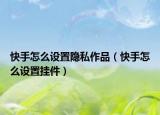 快手怎么设置隐私作品（快手怎么设置挂件）