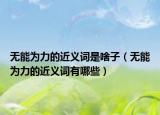 无能为力的近义词是啥子（无能为力的近义词有哪些）
