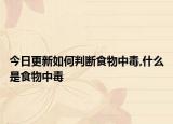 今日更新如何判断食物中毒,什么是食物中毒