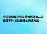 今日更新晚上哭过后如何让第二天眼睛不肿,消除眼肿的快速方法