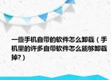 一些手机自带的软件怎么卸载（手机里的许多自带软件怎么能够卸载掉?）