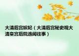 大清后宫嫔妃（大清后宫秘史观大清皇宫后院逸闻往事）