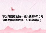 怎么电脑看视频一会儿就黑屏?（为何我的电脑看视频一会儿就黑屏）