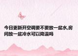 今日更新开空调要不要放一盆水,房间放一盆冷水可以降温吗