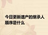 今日更新遗产的继承人顺序是什么