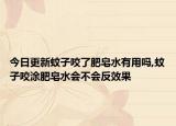 今日更新蚊子咬了肥皂水有用吗,蚊子咬涂肥皂水会不会反效果