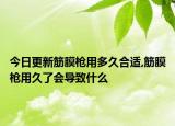 今日更新筋膜枪用多久合适,筋膜枪用久了会导致什么