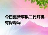 今日更新苹果二代耳机有降噪吗