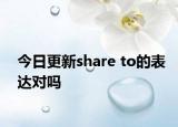 今日更新share to的表达对吗