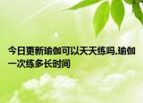 今日更新瑜伽可以天天练吗,瑜伽一次练多长时间