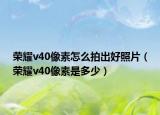 荣耀v40像素怎么拍出好照片（荣耀v40像素是多少）
