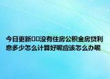 今日更新﻿﻿没有住房公积金房贷利息多少怎么计算好呢应该怎么办呢