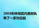 2004年林彻武内英树执导了一系列日剧