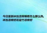 今日更新冰丝凉席睡着怎么那么热,冰丝凉席好还是竹凉席好