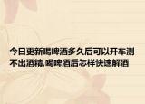 今日更新喝啤酒多久后可以开车测不出酒精,喝啤酒后怎样快速解酒