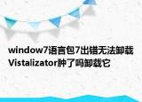 window7语言包7出错无法卸载Vistalizator肿了吗卸载它