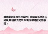 眼睛散光是怎么导致的（眼睛散光是怎么回事,眼睛散光是怎造成的,眼睛散光的原因）