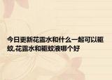 今日更新花露水和什么一起可以驱蚊,花露水和驱蚊液哪个好
