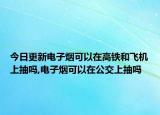 今日更新电子烟可以在高铁和飞机上抽吗,电子烟可以在公交上抽吗