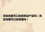 淘宝直播可以放其他店产品吗（淘宝直播可以放录播吗）