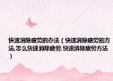 快速消除疲劳的办法（快速消除疲劳的方法,怎么快速消除疲劳,快速消除疲劳方法）