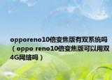 opporeno10倍变焦版有双系统吗（oppo reno10倍变焦版可以用双4G网络吗）
