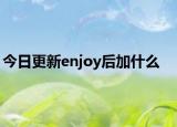 今日更新enjoy后加什么