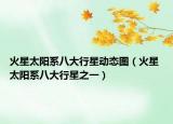 火星太阳系八大行星动态图（火星 太阳系八大行星之一）