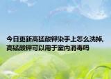 今日更新高猛酸钾染手上怎么洗掉,高锰酸钾可以用于室内消毒吗