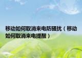 移动如何取消来电防骚扰（移动如何取消来电提醒）