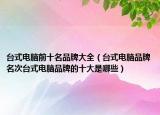 台式电脑前十名品牌大全（台式电脑品牌名次台式电脑品牌的十大是哪些）