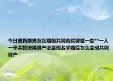 今日更新跟男友在婚前共同购买房屋一套**一人一半余款按揭房产证是他名字婚后怎么变成共同财产