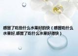 感冒了吃些什么水果好的快（感冒吃什么水果好,感冒了吃什么水果好得快）