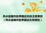 热水器爆炸的早期征兆和注意事项（热水器爆炸的早期征兆有哪些）