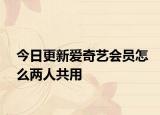 今日更新爱奇艺会员怎么两人共用