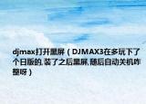 djmax打开黑屏（DJMAX3在多玩下了个日版的,装了之后黑屏,随后自动关机咋整呀）