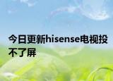 今日更新hisense电视投不了屏