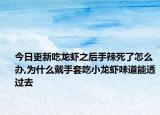 今日更新吃龙虾之后手辣死了怎么办,为什么戴手套吃小龙虾味道能透过去