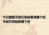 今日更新灭蚊灯和蚊香液哪个好,灭蚊灯和蚊帐哪个好